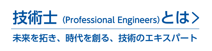 技術士（Professional Engineers）とは 未来を拓き、時代を創る、技術のエキスパート